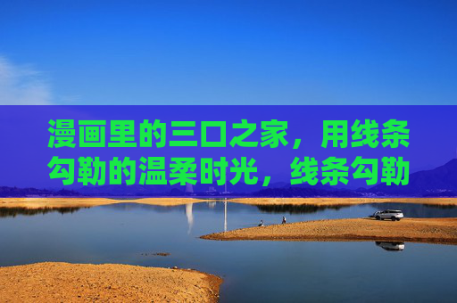 漫画里的三口之家，用线条勾勒的温柔时光，线条勾勒的三口家温柔时光