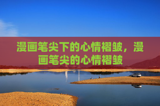 漫画笔尖下的心情褶皱，漫画笔尖的心情褶皱