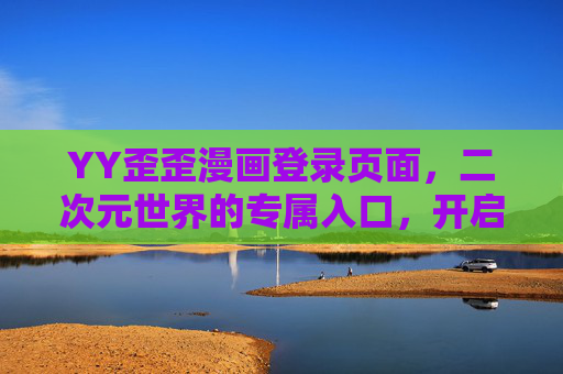 YY歪歪漫画登录页面,二次元世界的专属入口,开启你的漫奇妙旅,YY歪歪漫画,二次元专属入口,开启漫奇妙旅 YY歪歪漫画登录页面,二次元世界的专属入口,开启你的漫奇妙旅,YY歪歪漫画,二次元专属入口,开启漫奇妙旅
