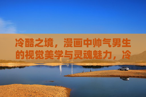 冷酷之境，漫画中帅气男生的视觉美学与灵魂魅力，冷酷魅境，漫画帅气男生的视觉灵魂美学