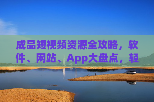 成品短视频资源全攻略，软件、网站、App大盘点，轻松搞定内容创作！成品短视频资源全攻略，软件网站App大盘点，轻松搞定内容创作！