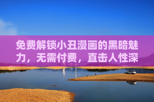 免费解锁小丑漫画的黑暗魅力，无需付费，直击人性深渊，免费解锁小丑漫画的黑暗人性深渊