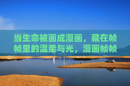 当生命被画成漫画，藏在帧帧里的温柔与光，漫画帧帧，生命温柔与光