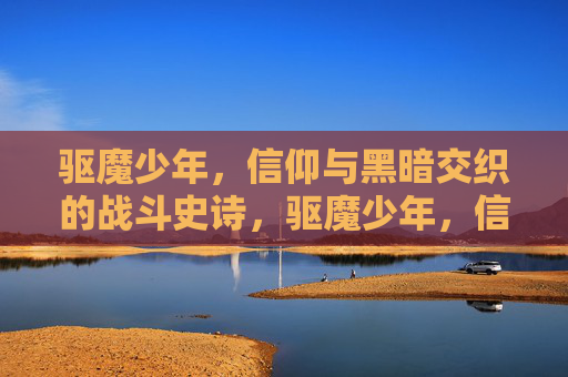 驱魔少年，信仰与黑暗交织的战斗史诗，驱魔少年，信仰与黑暗的史诗