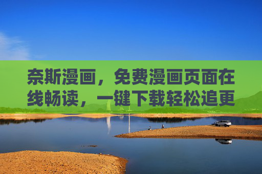奈斯漫画，免费漫画页面在线畅读，一键下载轻松追更，奈斯漫画，免费畅读，一键下载轻松追更