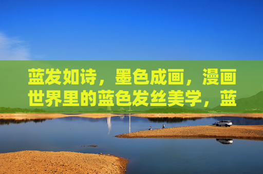 蓝发如诗，墨色成画，漫画世界里的蓝色发丝美学，蓝发诗画，漫画世界的蓝色发丝美学