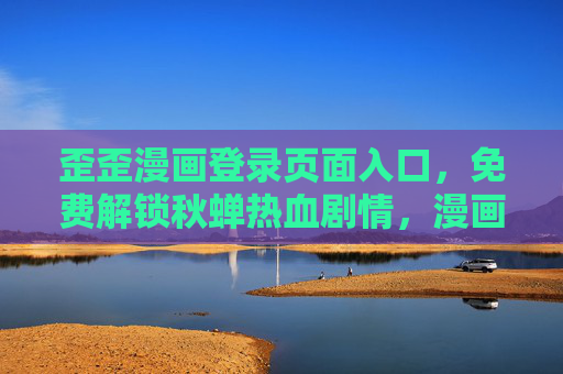 歪歪漫画登录页面入口，免费解锁秋蝉热血剧情，漫画迷不容错过，免费解锁秋蝉热血剧情！歪歪漫画登录入口，漫画迷不容错过