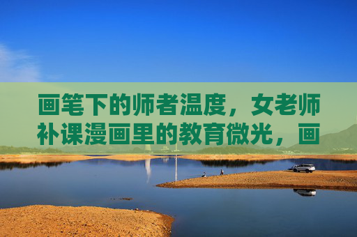 画笔下的师者温度，女老师补课漫画里的教育微光，画笔绘师者温度，女老师补课漫画的教育微光