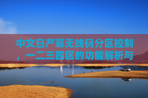 中文日产幕无线码分区控制，一二三四区的功能解析与使用指南，中文日产幕无线码分区控制，一二三四区功能解析与使用指南