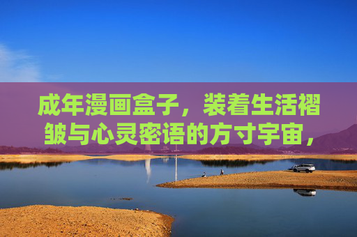 成年漫画盒子，装着生活褶皱与心灵密语的方寸宇宙，成年漫画盒，褶皱与密语的方寸宇宙