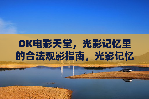OK电影天堂，光影记忆里的合法观影指南，光影记忆里的合法观影，OK电影天堂