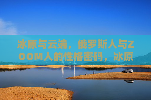 冰原与云端，俄罗斯人与ZOOM人的性格密码，冰原云端，俄罗斯人与ZOOM人的性格密码
