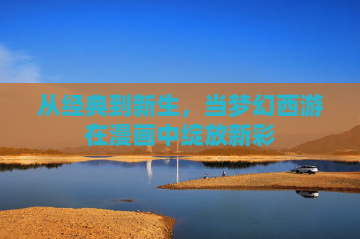 从经典到新生，当梦幻西游在漫画中绽放新彩