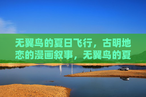 无翼鸟的夏日飞行，古明地恋的漫画叙事，无翼鸟的夏日飞行，古明地恋漫画叙事
