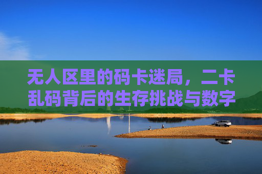 无人区里的码卡迷局，二卡乱码背后的生存挑战与数字困境，无人区二卡乱码迷局，生存挑战与数字困境