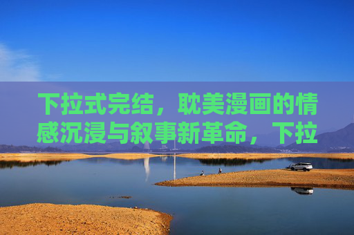 下拉式完结，耽美漫画的情感沉浸与叙事新革命，下拉式完结，耽美漫画的情感沉浸与叙事革命