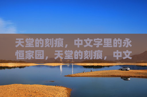 天堂的刻痕，中文字里的永恒家园，天堂的刻痕，中文字的永恒家园