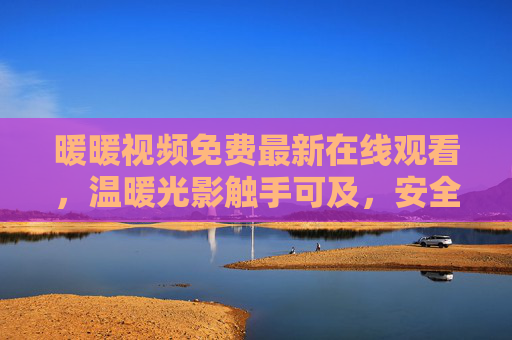 暖暖视频免费最新在线观看，温暖光影触手可及，安全观影更安心，暖暖视频免费在线，温暖光影触手可及，安全更安心