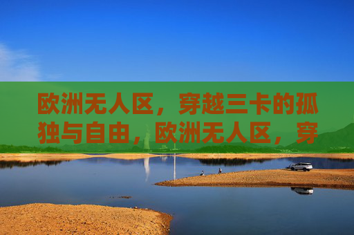 欧洲无人区，穿越三卡的孤独与自由，欧洲无人区，穿越三卡的孤独与自由