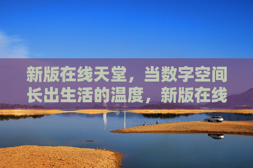 新版在线天堂，当数字空间长出生活的温度，新版在线天堂，当数字空间长出生活的温度
