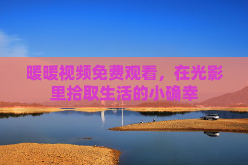 暖暖视频免费观看，在光影里拾取生活的小确幸