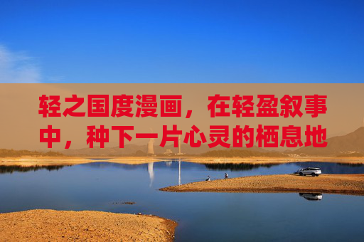 轻之国度漫画，在轻盈叙事中，种下一片心灵的栖息地，轻境栖心