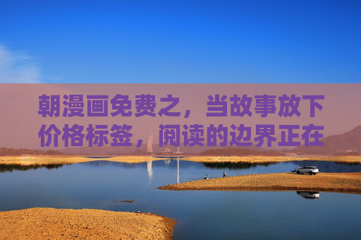朝漫画免费之，当故事放下价格标签，阅读的边界正在消失