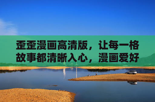 歪歪漫画高清版，让每一格故事都清晰入心，漫画爱好者的视觉盛宴，歪歪漫画高清版，清晰入心的视觉盛宴