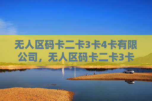 无人区码卡二卡3卡4卡有限公司，无人区码卡二卡3卡4卡有限公司