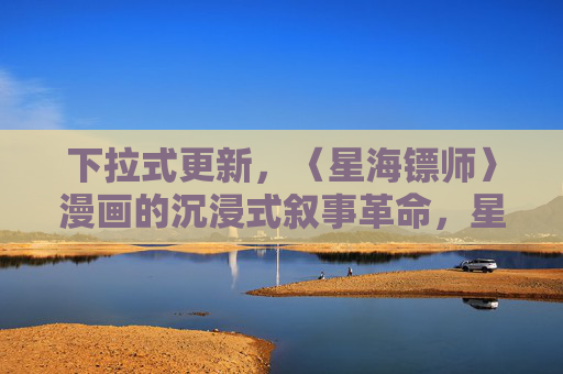 下拉式更新，〈星海镖师〉漫画的沉浸式叙事革命，星海镖师下拉式更新，漫画沉浸式叙事的革命