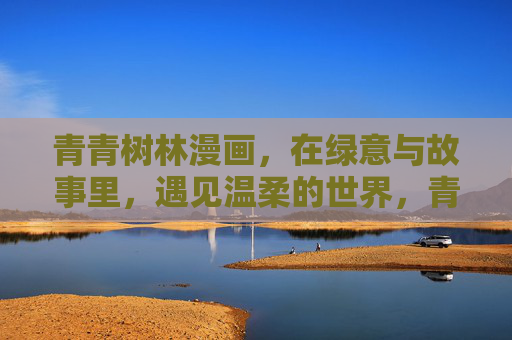 青青树林漫画，在绿意与故事里，遇见温柔的世界，青青树林漫画，绿意故事里的温柔世界