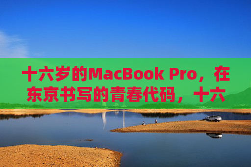 十六岁的MacBook Pro，在东京书写的青春代码，十六岁的MacBook Pro，东京青春代码