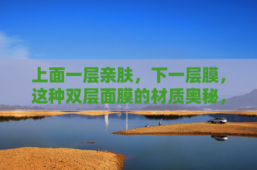 上面一层亲肤，下一层膜，这种双层面膜的材质奥秘，双层面膜，亲肤与膜的材质奥秘