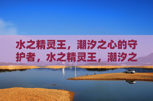 水之精灵王，潮汐之心的守护者，水之精灵王，潮汐之心的守护者