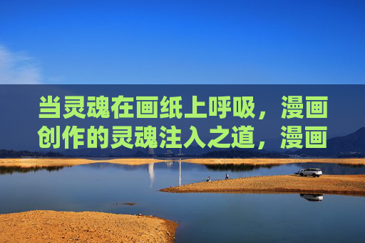 当灵魂在画纸上呼吸，漫画创作的灵魂注入之道，漫画创作的灵魂注入之道