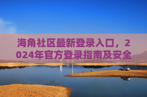 海角社区最新登录入口,2024年官方登录指南及安全提示,2024海角社区官方最新登录入口及安全指南 海角社区最新登录入口,2024年官方登录指南及安全提示,2024海角社区官方最新登录入口及安全指南