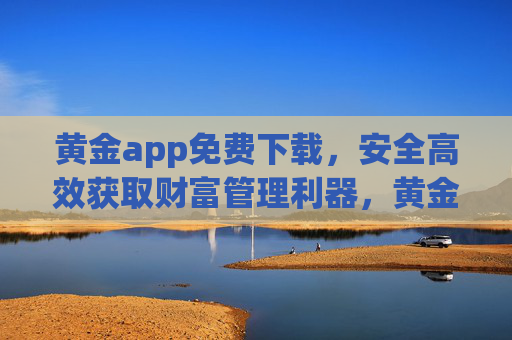 黄金app免费下载,安全高效获取财富管理利器,黄金app免费下载,安全高效的财富管理利器 黄金app免费下载,安全高效获取财富管理利器,黄金app免费下载,安全高效的财富管理利器