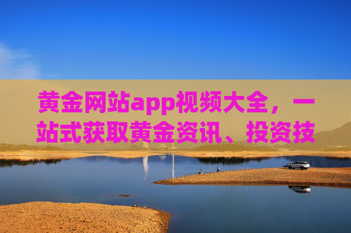 黄金网站app视频大全,一站式获取黄金资讯、投资技巧与市场动态的必备指南,黄金网站app视频大全,一站式黄金资讯、投资技巧与市场动态必备指南 黄金网站app视频大全,一站式获取黄金资讯、投资技巧与市场动态的必备指南,黄金网站app视频大全,一站式黄金资讯、投资技巧与市场动态必备指南