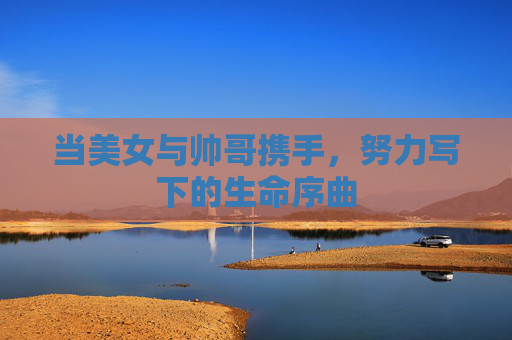 当美女与帅哥携手,努力写下的生命序曲 当美女与帅哥携手,努力写下的生命序曲