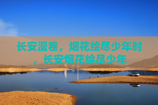 长安漫卷，烟花绘尽少年时，长安烟花绘尽少年