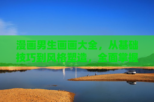 漫画男生画画大全,从基础技巧到风格塑造,全面掌握男性角色绘制秘籍,漫画男生绘制大全,从基础技巧到风格塑造的全面秘籍 漫画男生画画大全,从基础技巧到风格塑造,全面掌握男性角色绘制秘籍,漫画男生绘制大全,从基础技巧到风格塑造的全面秘籍