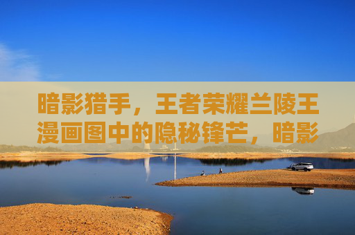 暗影猎手,王者荣耀兰陵王漫画图中的隐秘锋芒,暗影猎手,王者荣耀兰陵王漫画中的隐秘锋芒 暗影猎手,王者荣耀兰陵王漫画图中的隐秘锋芒,暗影猎手,王者荣耀兰陵王漫画中的隐秘锋芒