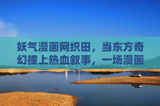 妖气漫画网织田，当东方奇幻撞上热血叙事，一场漫画的妖与道，织田，妖与道的东方奇幻热血