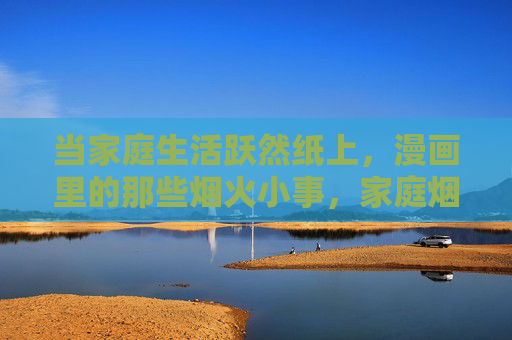 当家庭生活跃然纸上,漫画里的那些烟火小事,家庭烟火,跃然纸上 当家庭生活跃然纸上,漫画里的那些烟火小事,家庭烟火,跃然纸上