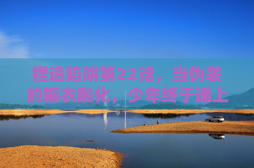 捏造陷阱第22话,当伪装的糖衣融化,少年终于递上名为真心的刀,糖衣融尽,少年执真心之刃 捏造陷阱第22话,当伪装的糖衣融化,少年终于递上名为真心的刀,糖衣融尽,少年执真心之刃