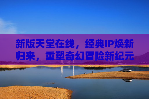 新版天堂在线,经典IP焕新归来,重塑奇幻冒险新纪元,新版天堂在线,经典IP焕新,重塑奇幻冒险新纪元 新版天堂在线,经典IP焕新归来,重塑奇幻冒险新纪元,新版天堂在线,经典IP焕新,重塑奇幻冒险新纪元