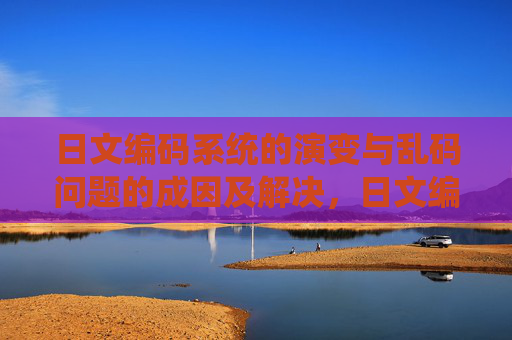 日文编码系统的演变与乱码问题的成因及解决，日文编码演变与乱码成因及解决