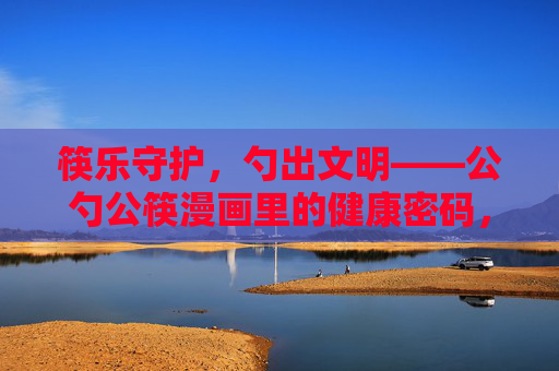 筷乐守护，勺出文明——公勺公筷漫画里的健康密码，公勺公筷漫画，守护健康的文明密码
