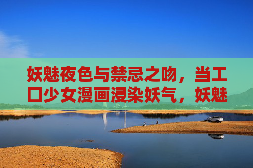 妖魅夜色与禁忌之吻,当工囗少女漫画浸染妖气,妖魅夜色与禁忌之吻,浸染妖气的工囗少女漫画 妖魅夜色与禁忌之吻,当工囗少女漫画浸染妖气,妖魅夜色与禁忌之吻,浸染妖气的工囗少女漫画
