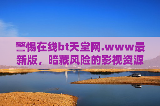 警惕在线bt天堂网.www最新版,暗藏风险的影视资源捷径,警惕在线bt天堂网.www最新版,暗藏风险的影视资源捷径 警惕在线bt天堂网.www最新版,暗藏风险的影视资源捷径,警惕在线bt天堂网.www最新版,暗藏风险的影视资源捷径
